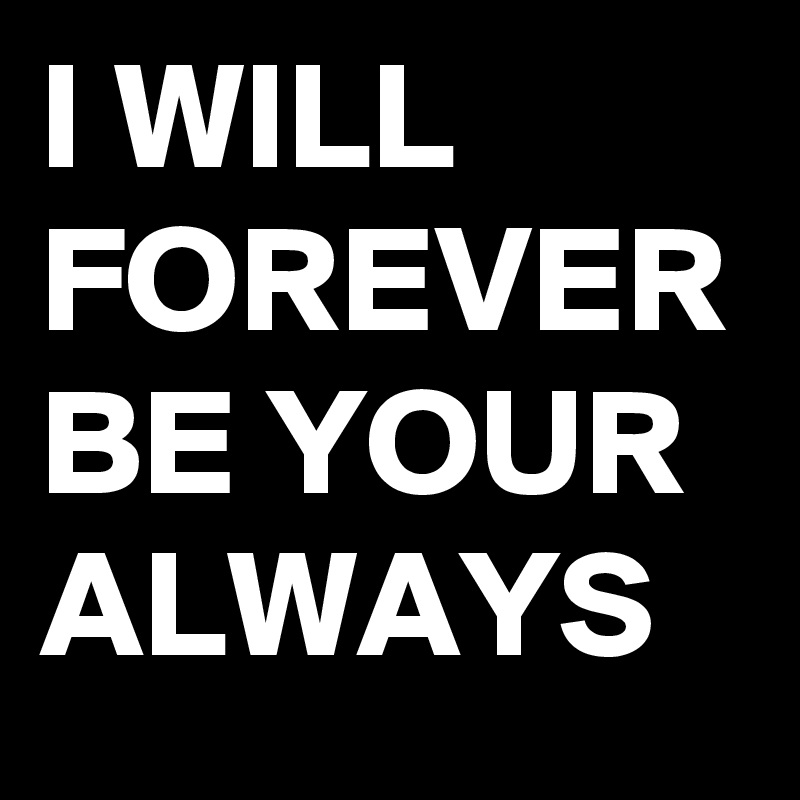 I WILL FOREVER BE YOUR ALWAYS