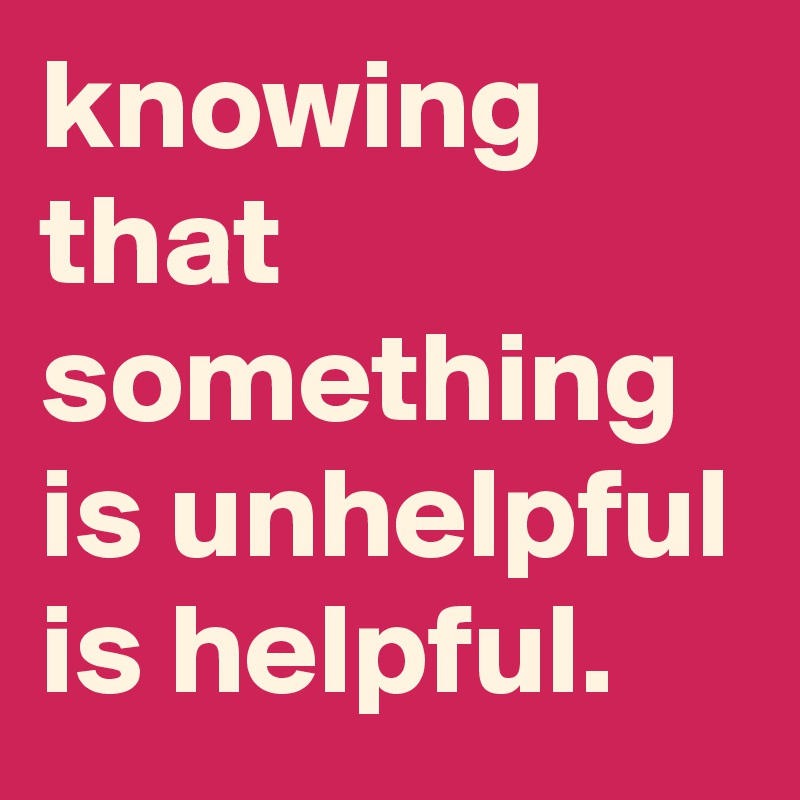 knowing that something is unhelpful is helpful.