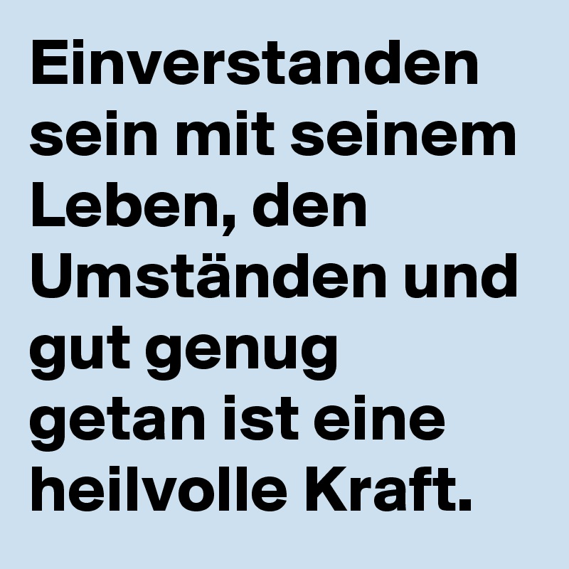 Einverstanden sein mit seinem Leben, den Umständen und gut genug getan ist eine heilvolle Kraft.