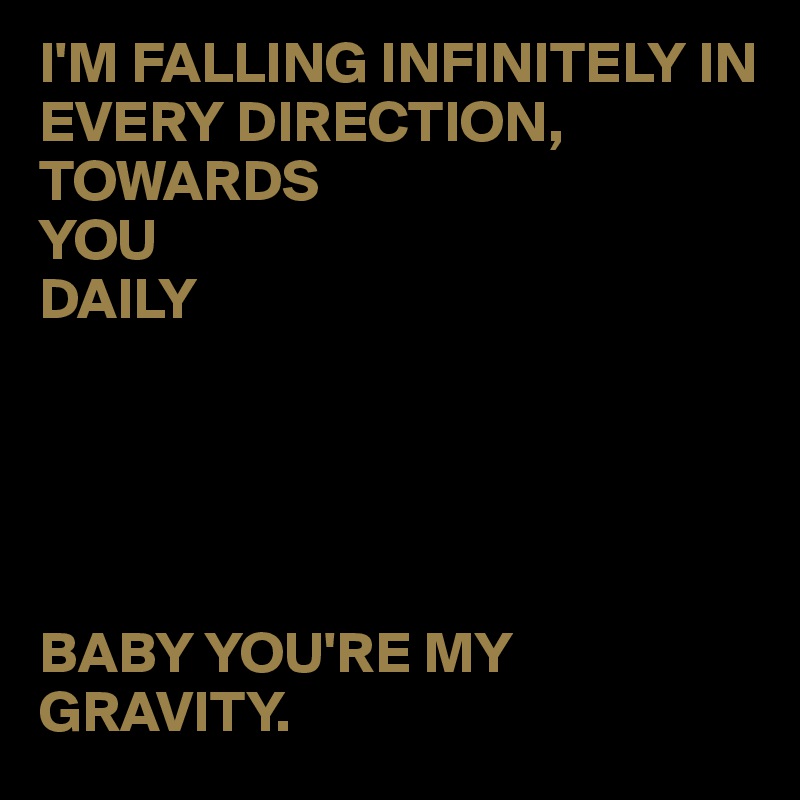 I'M FALLING INFINITELY IN EVERY DIRECTION, TOWARDS 
YOU 
DAILY





BABY YOU'RE MY    GRAVITY.