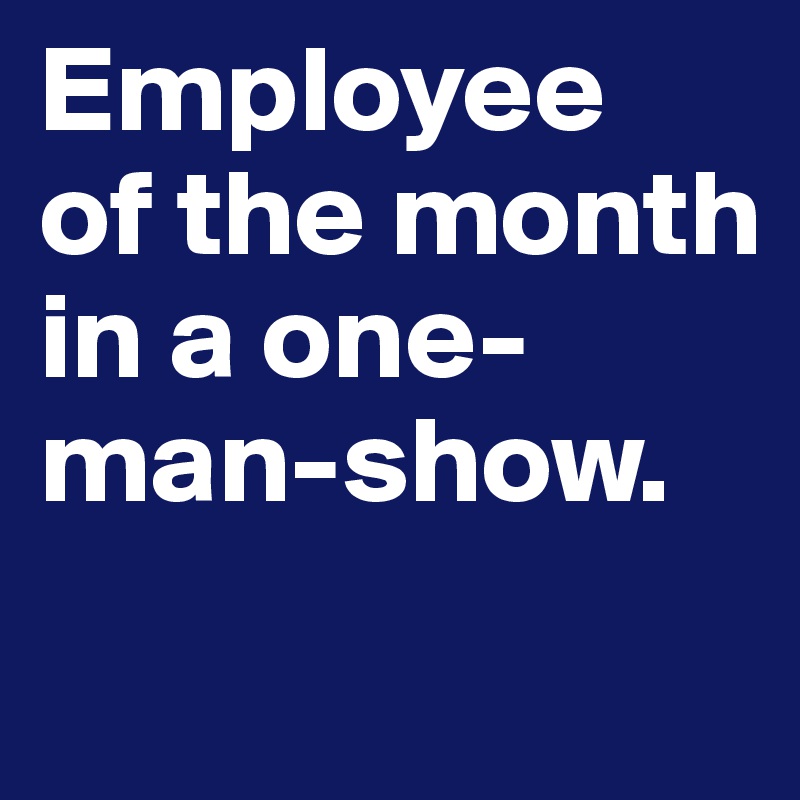 Employee 
of the month in a one-man-show.
