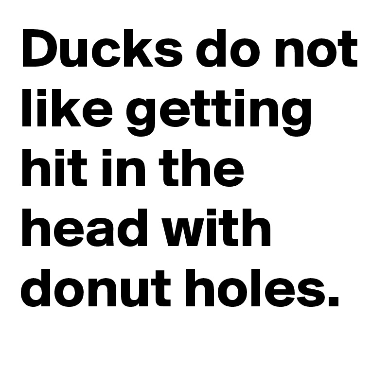 Ducks do not like getting hit in the head with donut holes.