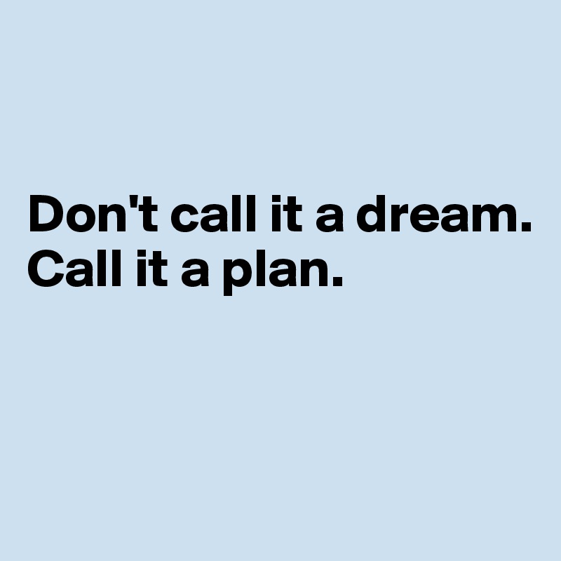 


Don't call it a dream.
Call it a plan.




