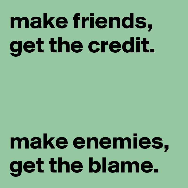 make friends, get the credit.



make enemies, get the blame.