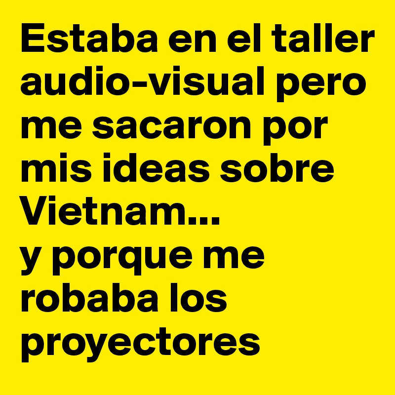 Estaba en el taller audio-visual pero me sacaron por mis ideas sobre Vietnam... 
y porque me robaba los proyectores
