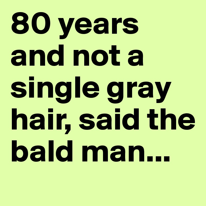 80 years and not a single gray hair, said the bald man...