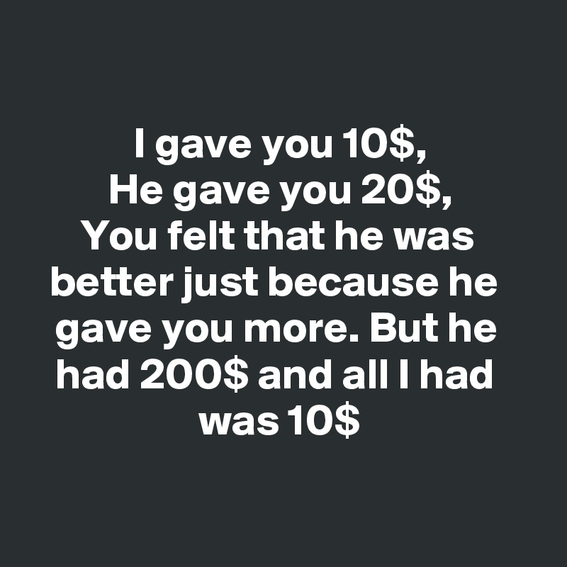 

I gave you 10$,
He gave you 20$,
You felt that he was 
better just because he 
gave you more. But he 
had 200$ and all I had 
was 10$

