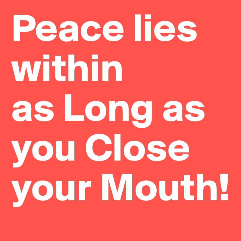 Peace lies within 
as Long as
you Close your Mouth!