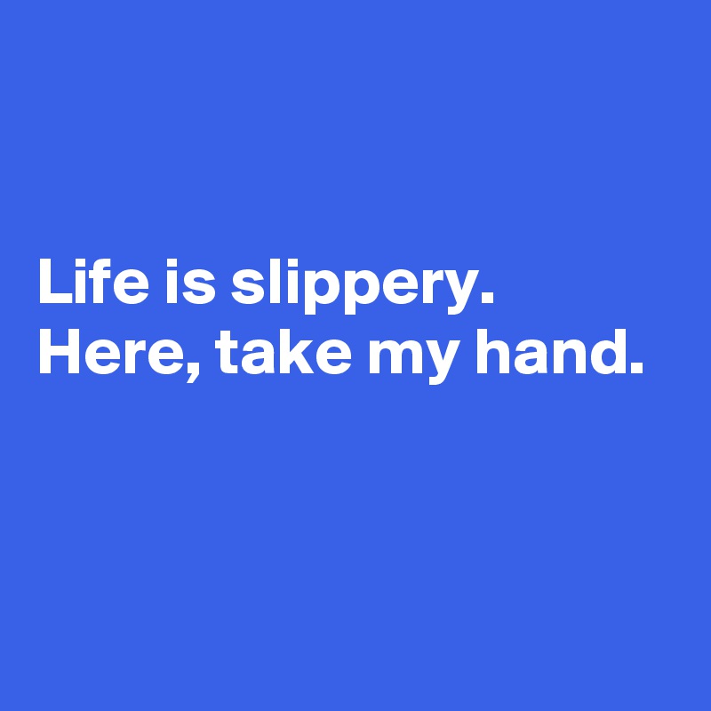 


Life is slippery.
Here, take my hand.



