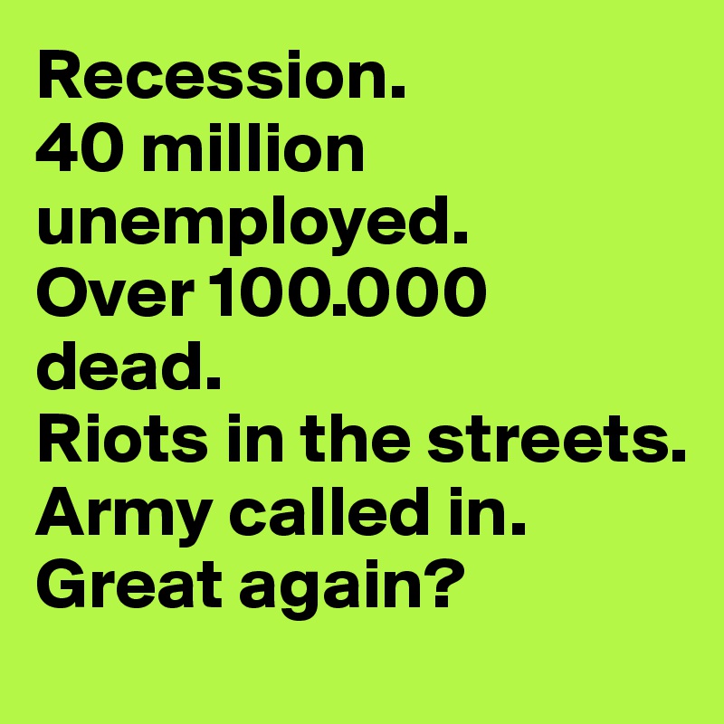 Recession. 
40 million unemployed. 
Over 100.000 dead. 
Riots in the streets.
Army called in.
Great again?