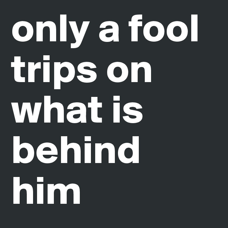 only a fool trips on what is behind him