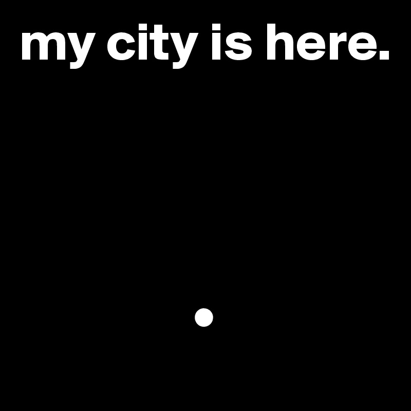 my city is here. 




                •