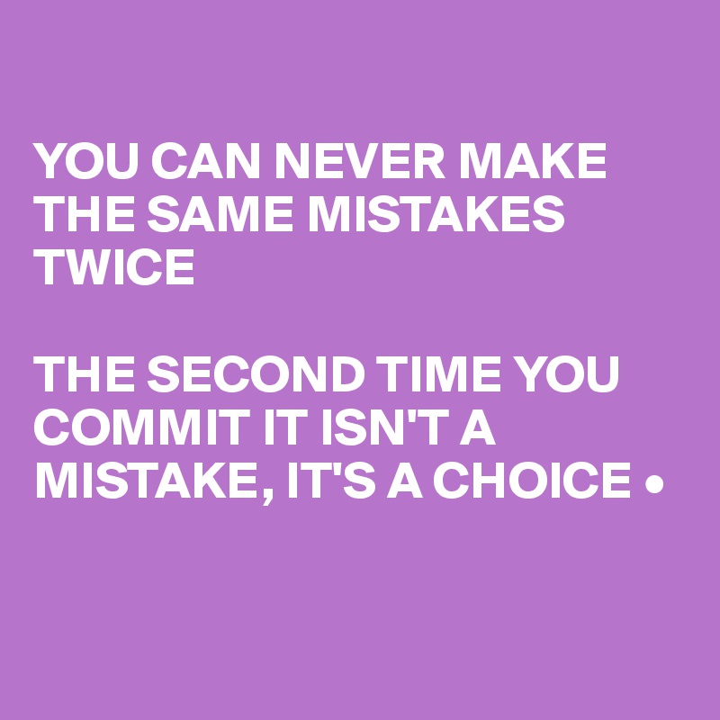 

YOU CAN NEVER MAKE THE SAME MISTAKES TWICE

THE SECOND TIME YOU COMMIT IT ISN'T A MISTAKE, IT'S A CHOICE •


