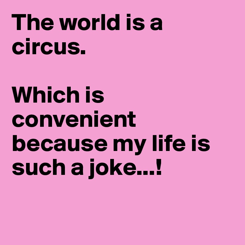 The world is a circus.

Which is convenient because my life is such a joke...!

