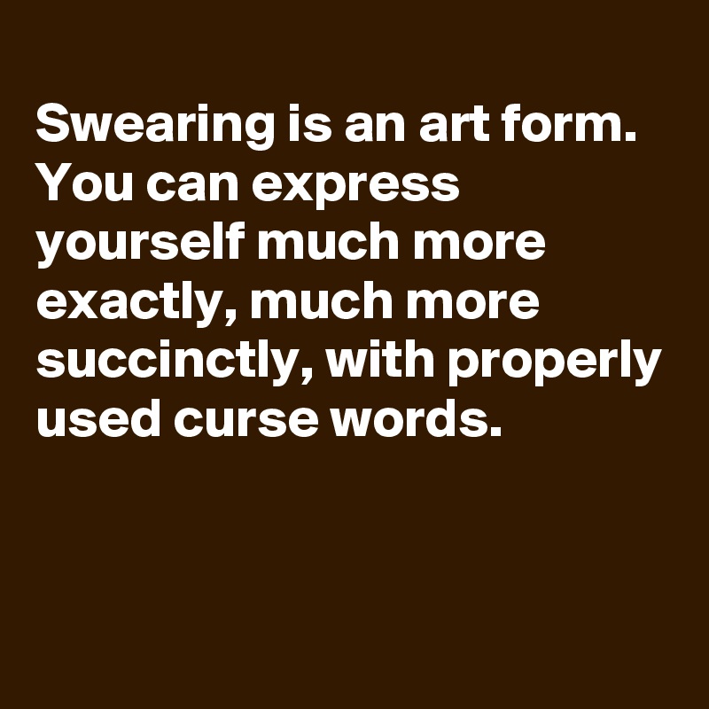 
Swearing is an art form. You can express yourself much more exactly, much more succinctly, with properly used curse words.  


 