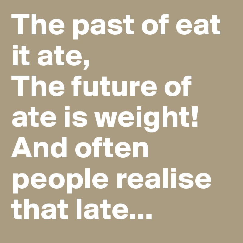 The past of eat it ate,
The future of ate is weight!
And often people realise that late...