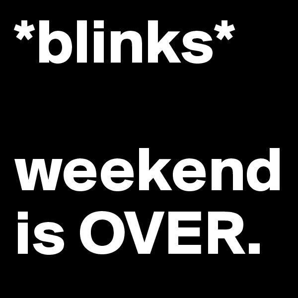 *blinks*

weekend is OVER.