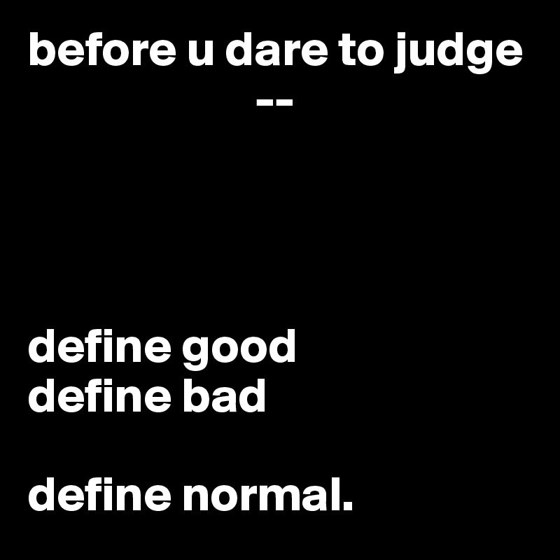 before u dare to judge
                       --




define good
define bad

define normal.