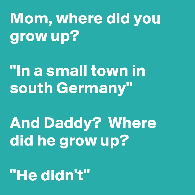 Mom, where did you grow up?  

''In a small town in south Germany''

And Daddy?  Where did he grow up?

''He didn't''