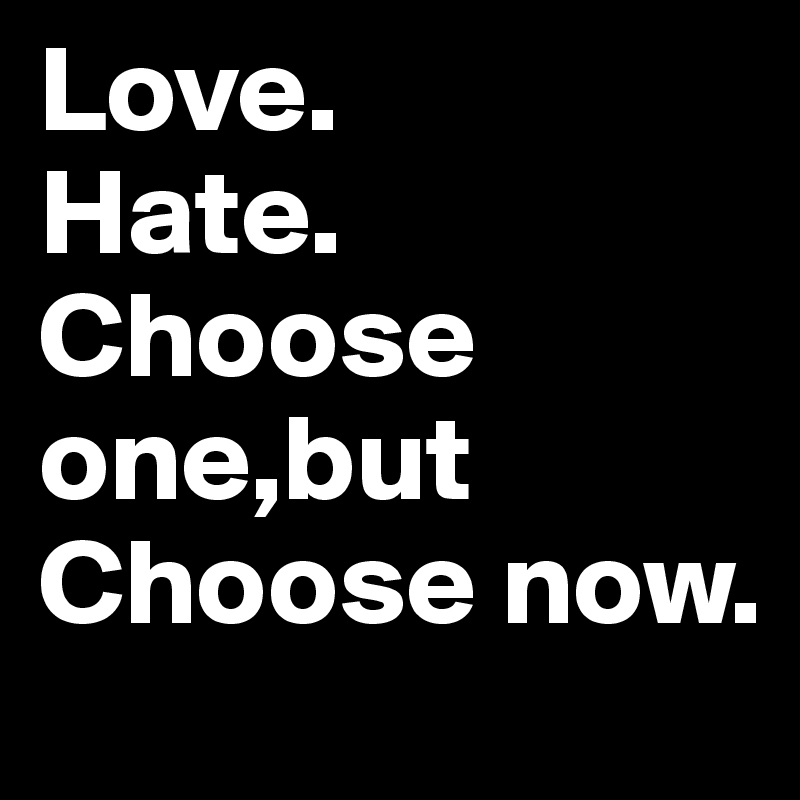 Love.
Hate.
Choose one,but Choose now.