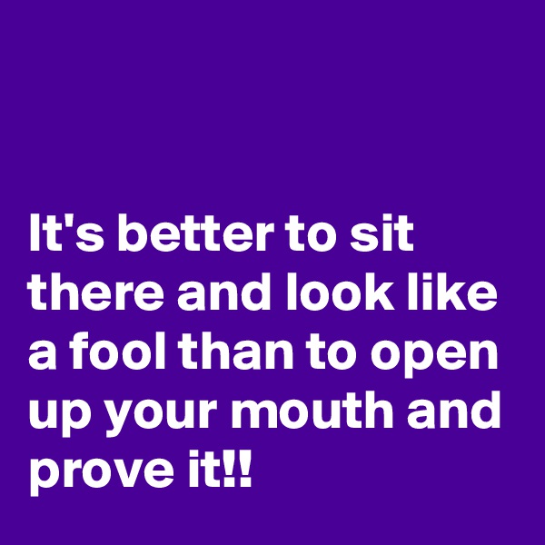 


It's better to sit there and look like a fool than to open up your mouth and prove it!!