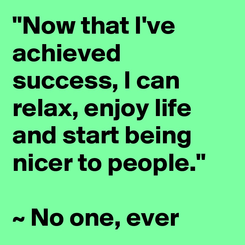 "Now that I've achieved success, I can relax, enjoy life and start being nicer to people."

~ No one, ever