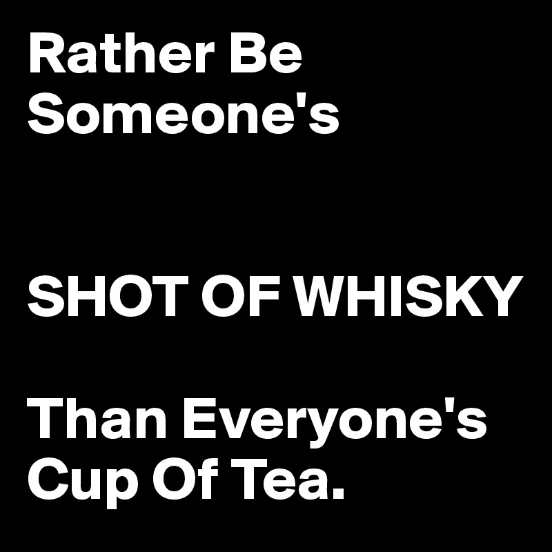 Rather Be Someone's 


SHOT OF WHISKY

Than Everyone's
Cup Of Tea.