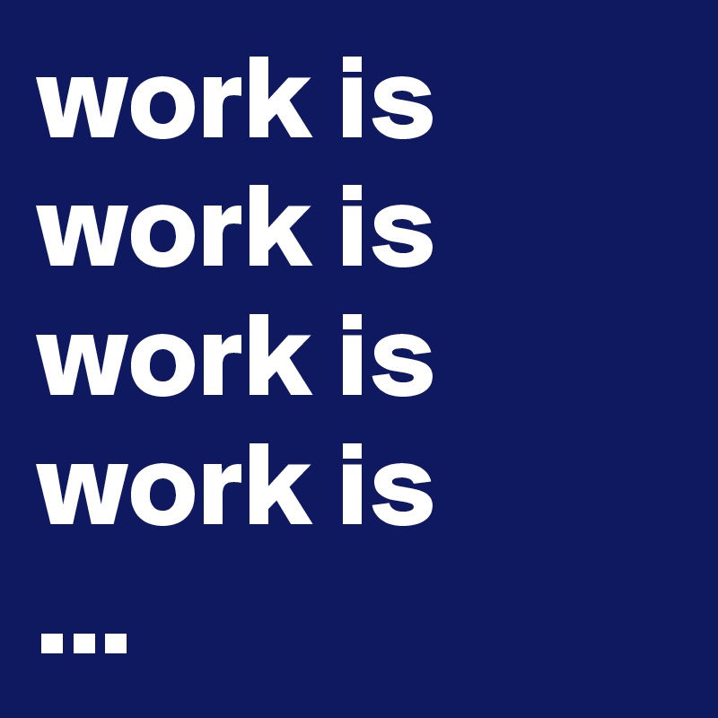 work is work is work is work is
...