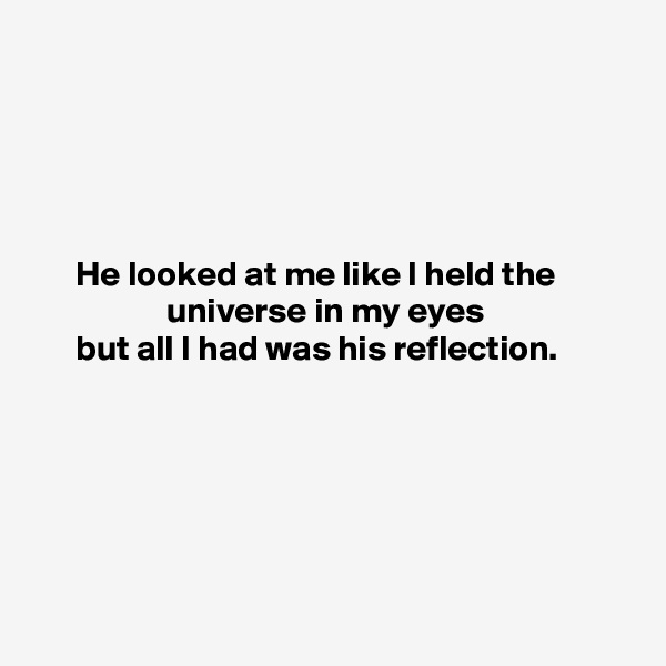 





      He looked at me like I held the                              universe in my eyes
      but all I had was his reflection.






