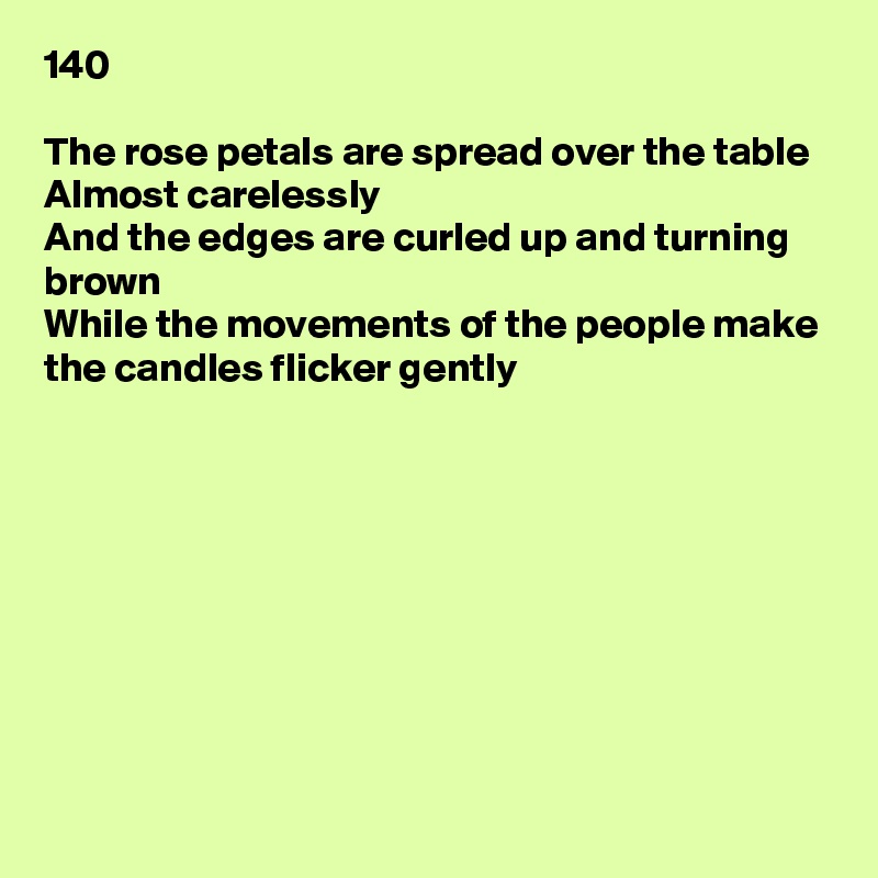 140

The rose petals are spread over the table
Almost carelessly
And the edges are curled up and turning brown
While the movements of the people make the candles flicker gently









