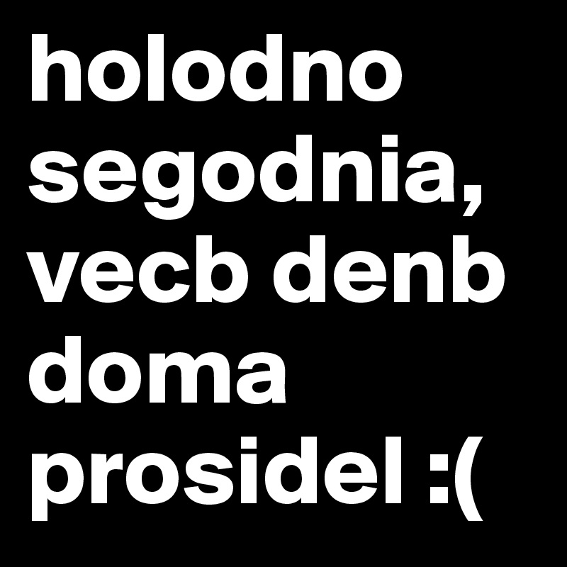 holodno segodnia, vecb denb doma prosidel :(