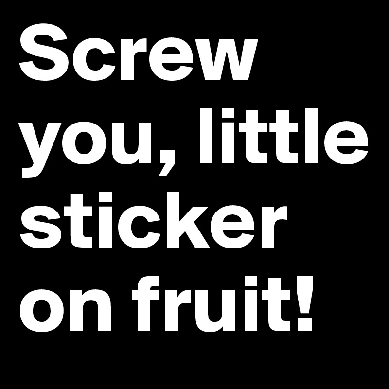 Screw you, little sticker on fruit!