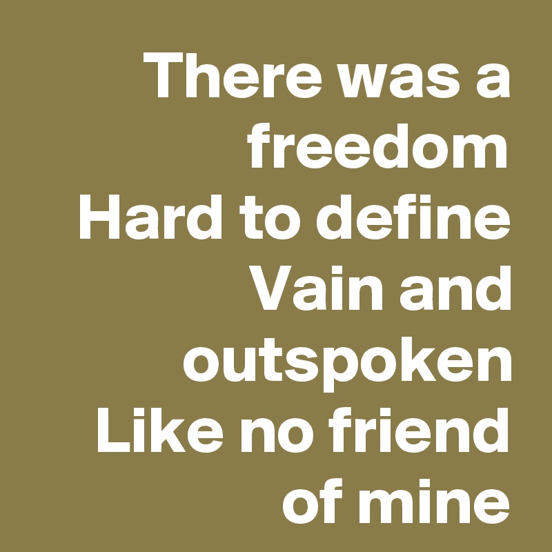 There was a freedom
Hard to define
Vain and outspoken
Like no friend of mine