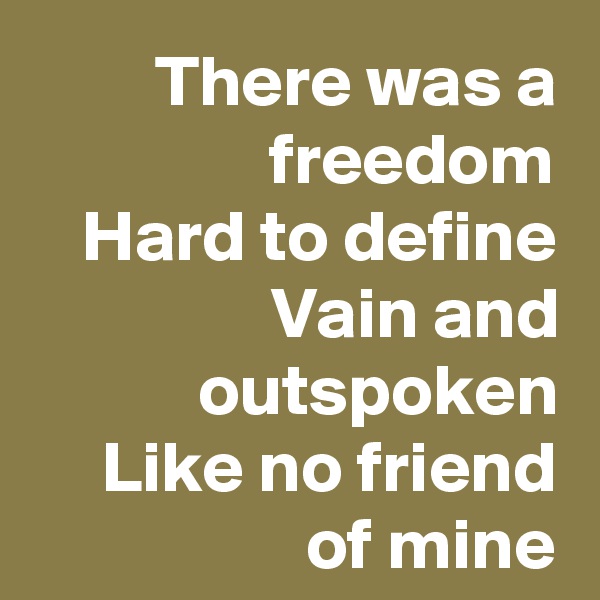 There was a freedom
Hard to define
Vain and outspoken
Like no friend of mine