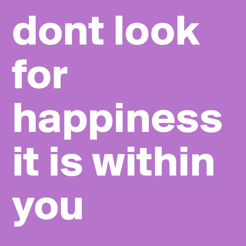 dont look for happiness it is within you 