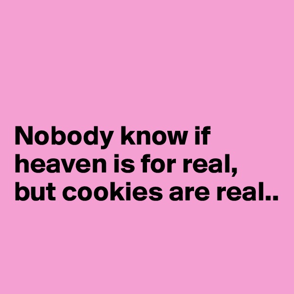 



Nobody know if heaven is for real,
but cookies are real..

