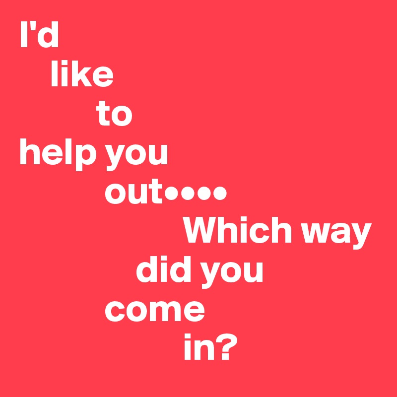 I'd
    like 
          to 
help you
           out••••
                     Which way 
               did you 
           come
                     in?