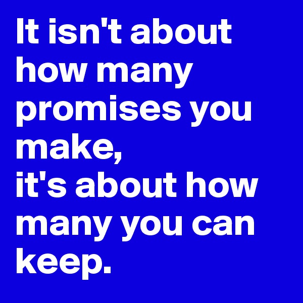 It isn't about how many promises you make, 
it's about how many you can keep. 