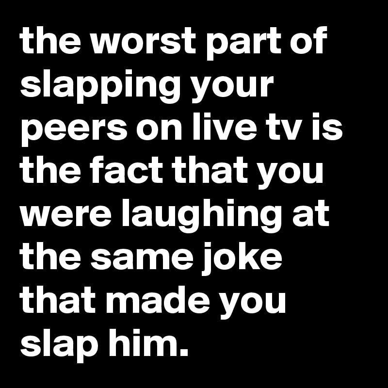 the worst part of slapping your peers on live tv is the fact that you were laughing at the same joke that made you slap him.