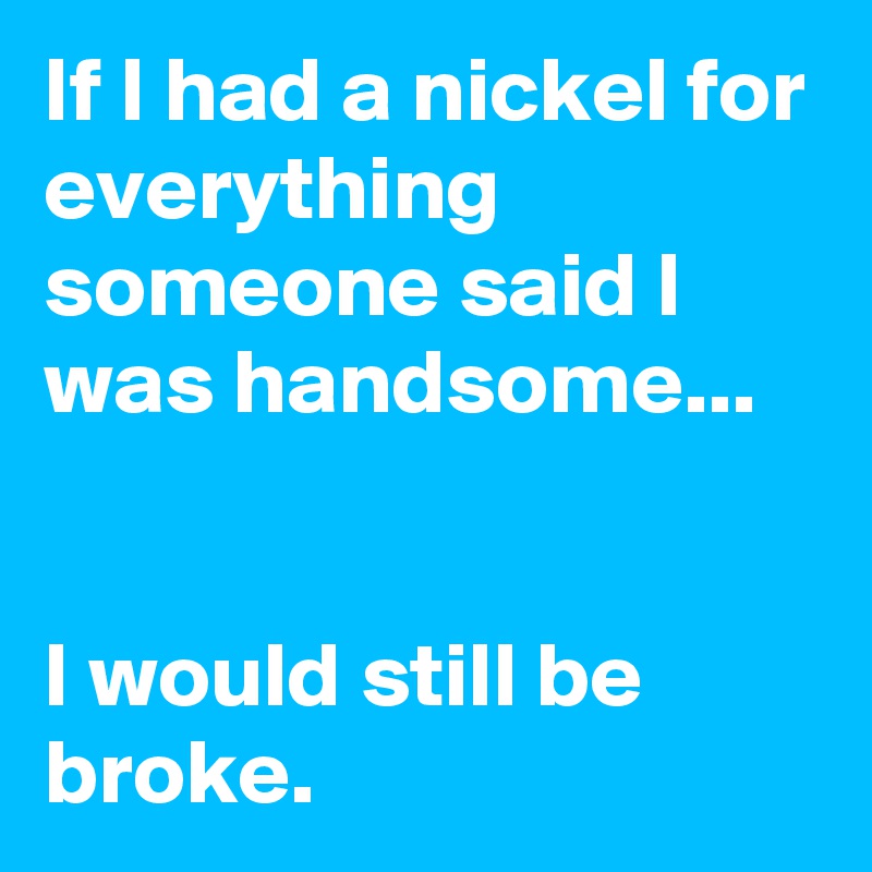 If I had a nickel for everything someone said I was handsome...


I would still be broke.