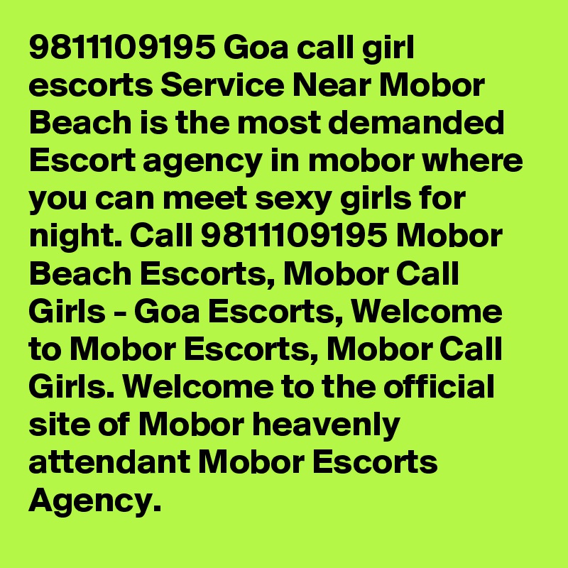 9811109195 Goa call girl escorts Service Near Mobor Beach is the most demanded Escort agency in mobor where you can meet sexy girls for night. Call 9811109195 Mobor Beach Escorts, Mobor Call Girls - Goa Escorts, Welcome to Mobor Escorts, Mobor Call Girls. Welcome to the official site of Mobor heavenly attendant Mobor Escorts Agency. 