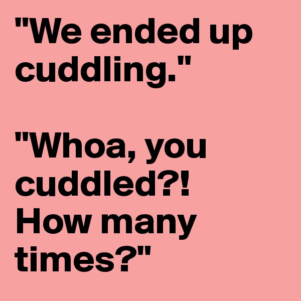 "We ended up cuddling." 

"Whoa, you cuddled?! 
How many times?" 