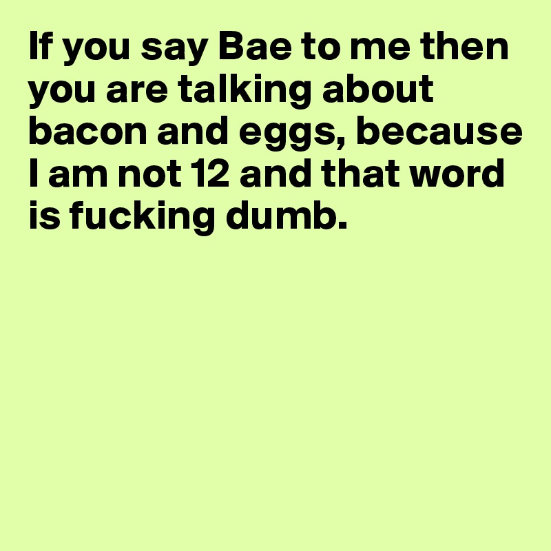 If you say Bae to me then you are talking about bacon and eggs, because I am not 12 and that word is fucking dumb. 





