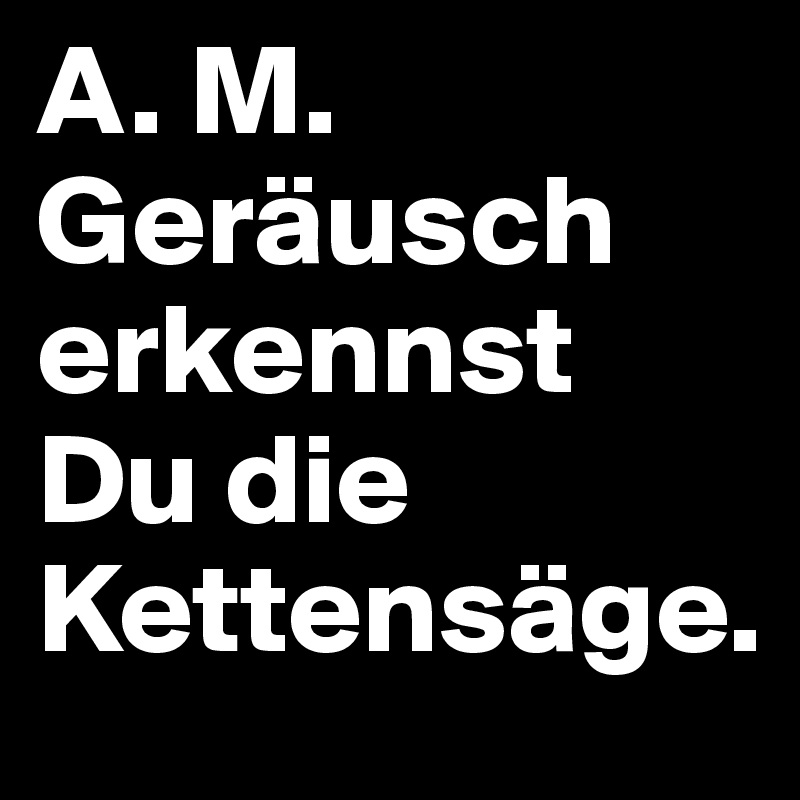 A. M. 
Geräusch erkennst Du die Kettensäge. 