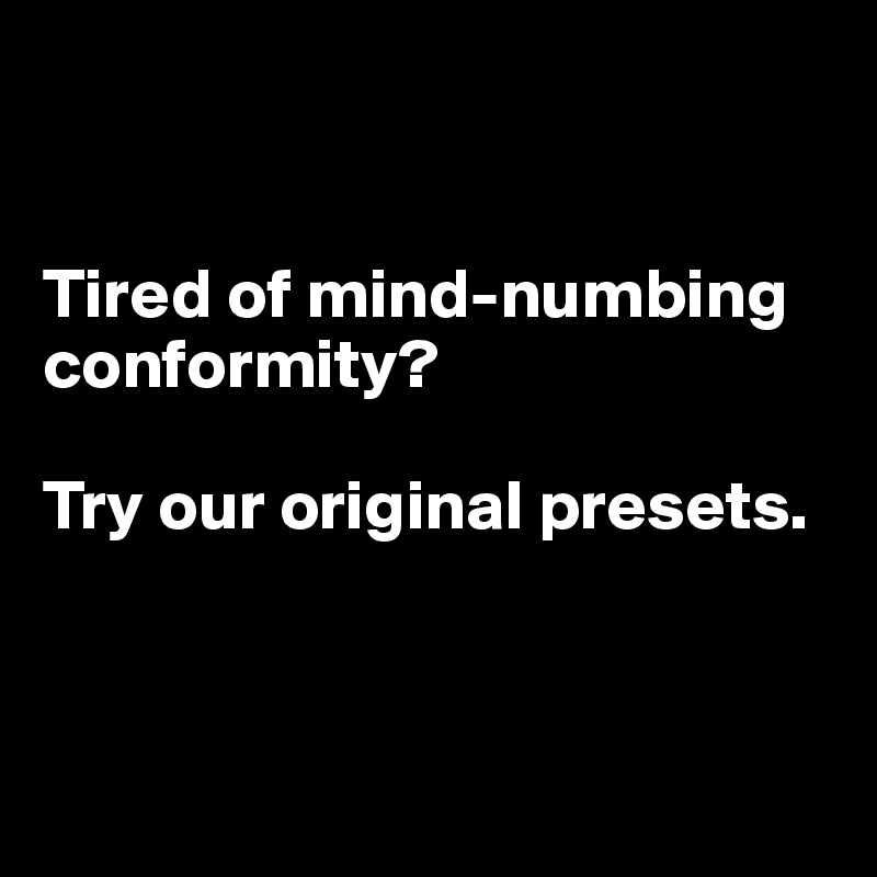 


Tired of mind-numbing conformity?

Try our original presets.



