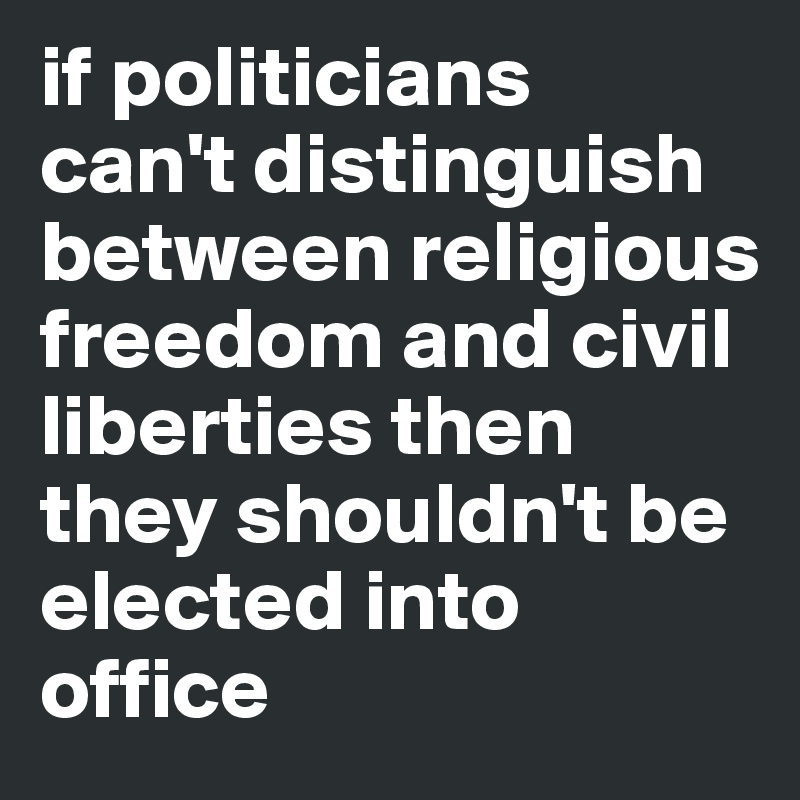 if politicians  can't distinguish between religious freedom and civil liberties then they shouldn't be elected into office 