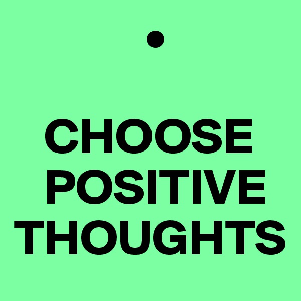              •

   CHOOSE 
   POSITIVE THOUGHTS