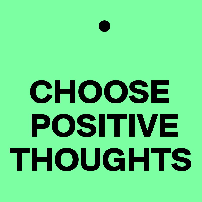              •

   CHOOSE 
   POSITIVE THOUGHTS