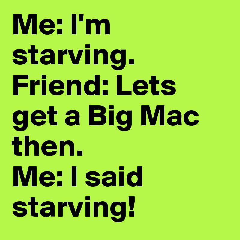 Me: I'm starving.
Friend: Lets get a Big Mac then.
Me: I said starving!