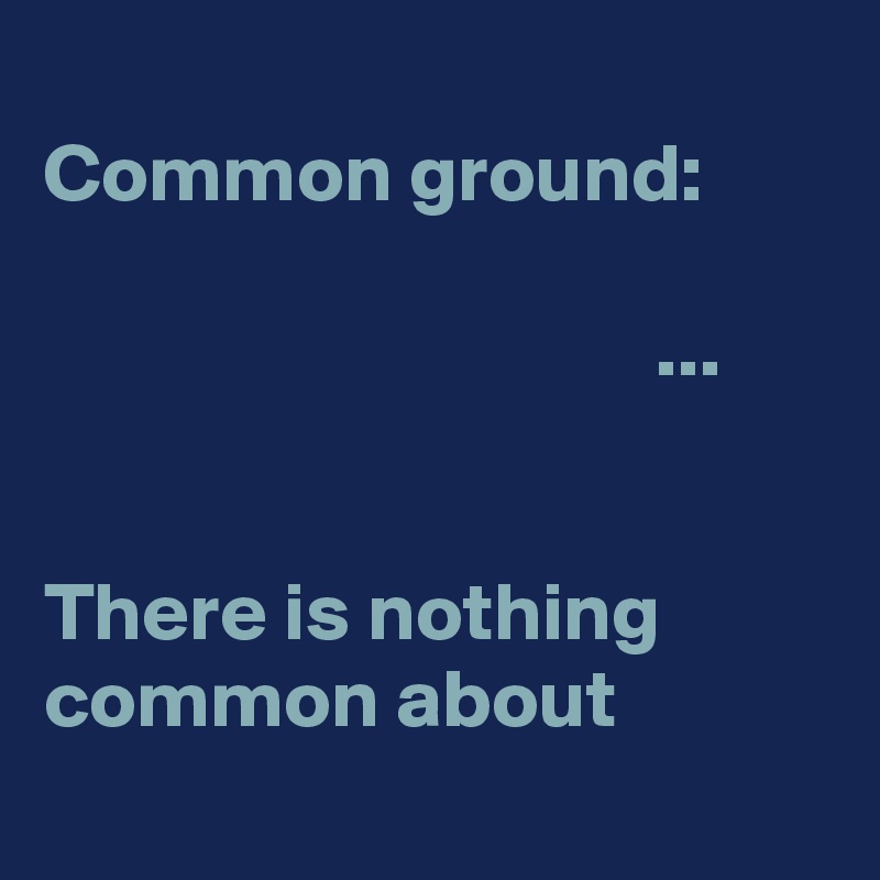 
Common ground:
                                                                                    ...


There is nothing common about
